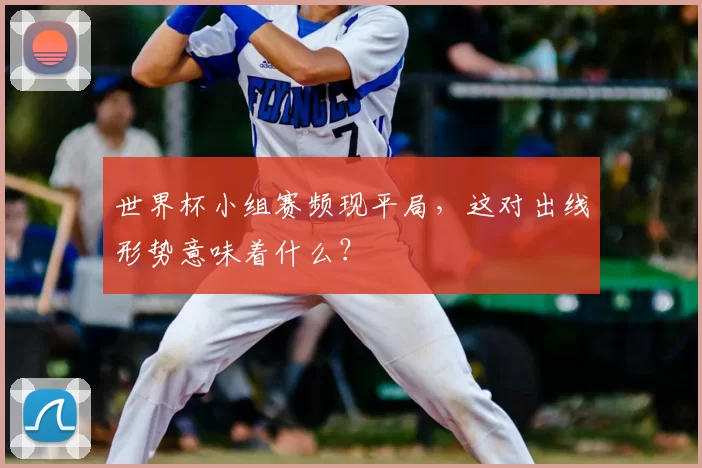 世界杯小组赛频现平局,这对出线形势意味着什么?