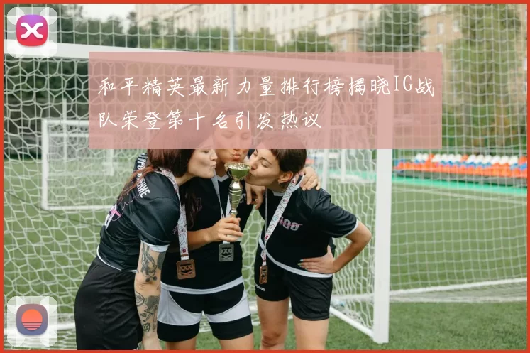 和平精英最新力量排行榜揭晓IG战队荣登第十名引发热议