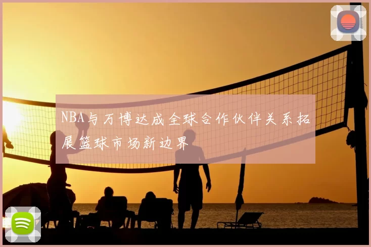 NBA与万博达成全球合作伙伴关系拓展篮球市场新边界