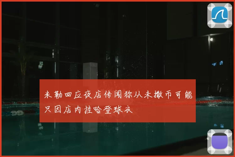 米勒回应夜店传闻称从未撒币可能只因店内挂哈登球衣