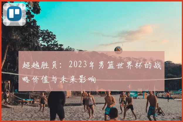 超越胜负:2023年男篮世界杯的战略价值与未来影响