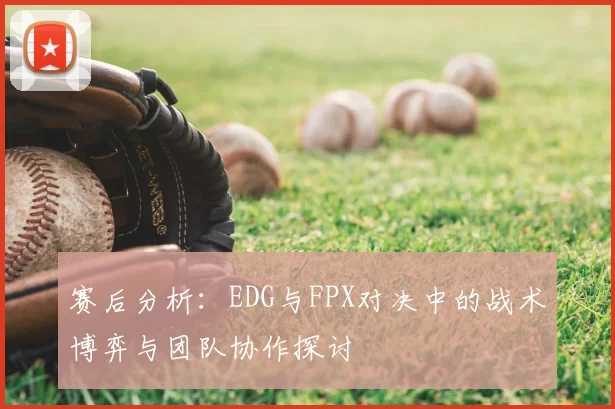 赛后分析:EDG与FPX对决中的战术博弈与团队协作探讨