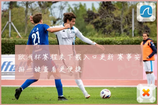 欧洲杯赛程表下载入口更新 赛事安排一键查看更便捷