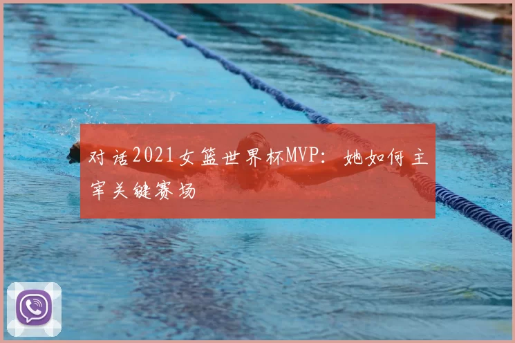 对话2021女篮世界杯MVP:她如何主宰关键赛场