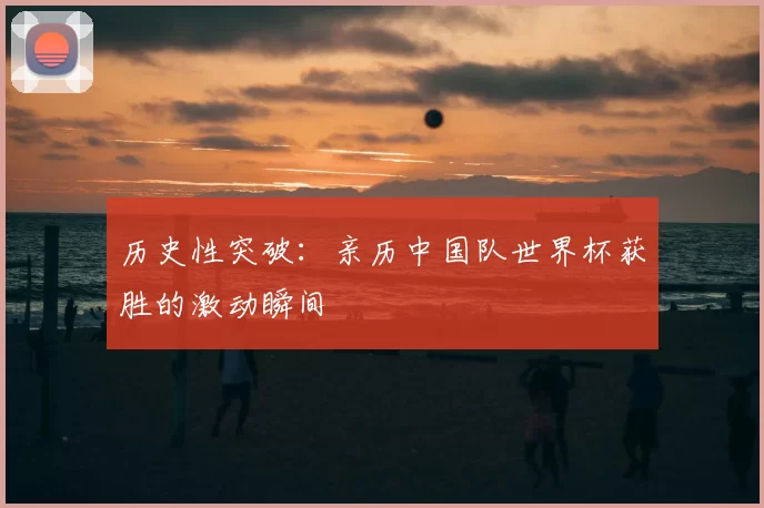 历史性突破:亲历中国队世界杯获胜的激动瞬间