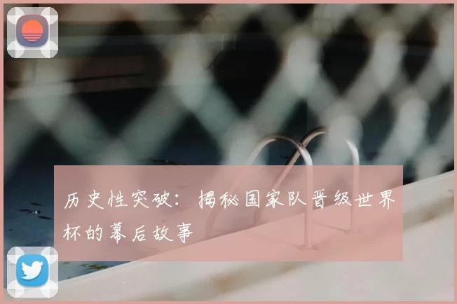 历史性突破:揭秘国家队晋级世界杯的幕后故事