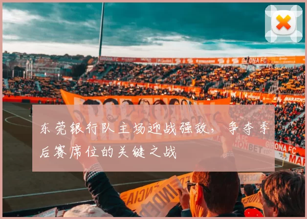 东莞银行队主场迎战强敌,争夺季后赛席位的关键之战