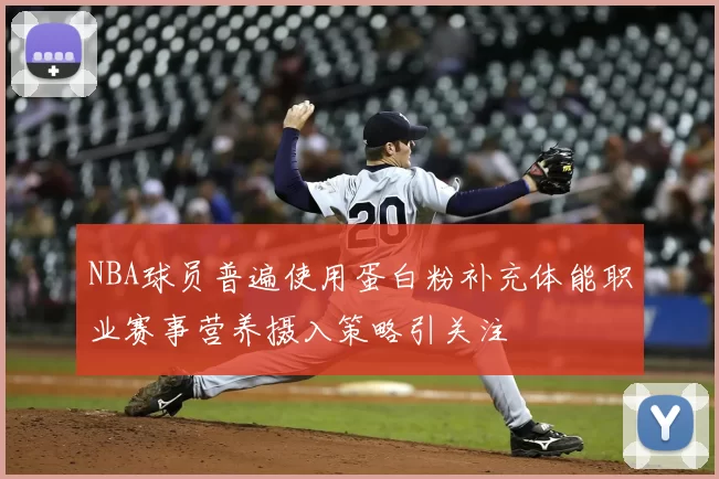 NBA球员普遍使用蛋白粉补充体能职业赛事营养摄入策略引关注