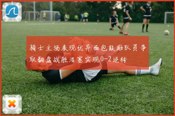骑士主场表现优异面包鼓励队员争取翻盘战胜活塞实现0-2逆转