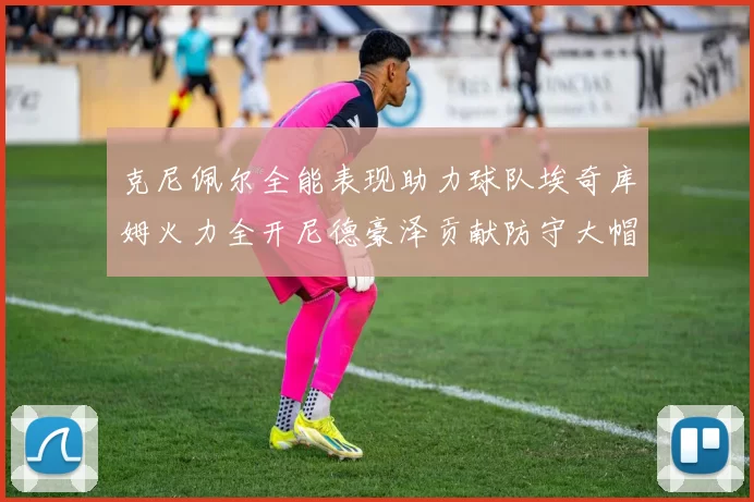 克尼佩尔全能表现助力球队埃奇库姆火力全开尼德豪泽贡献防守大帽