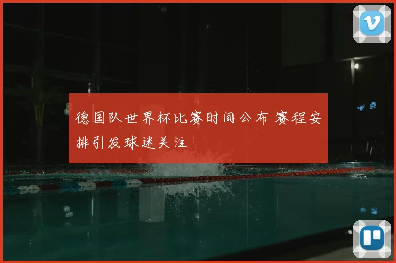 德国队世界杯比赛时间公布 赛程安排引发球迷关注