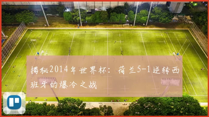 揭秘2014年世界杯:荷兰5-1逆转西班牙的爆冷之战