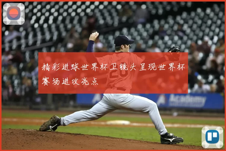 精彩进球世界杯卫镜头呈现世界杯赛场进攻亮点