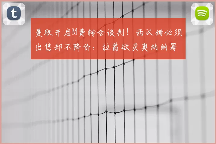 曼联开启M费转会谈判!西汉姆必须出售却不降价,拉爵欲卖奥纳纳筹钱_中场球员_欧冠_国米