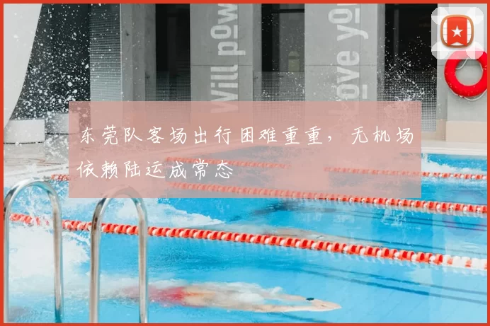 东莞队客场出行困难重重,无机场依赖陆运成常态