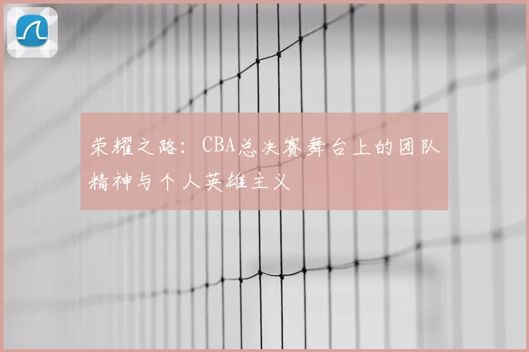 荣耀之路:CBA总决赛舞台上的团队精神与个人英雄主义