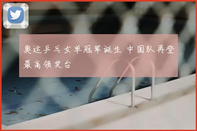 奥运乒乓女单冠军诞生 中国队再登最高领奖台