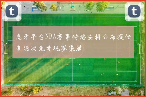 虎牙平台NBA赛事转播安排公布提供多场次免费观赛渠道