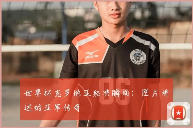 世界杯克罗地亚经典瞬间:图片讲述的亚军传奇