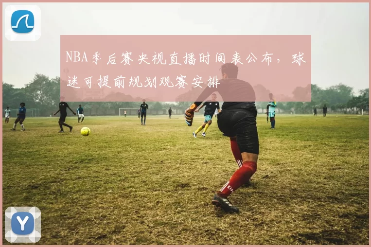 NBA季后赛央视直播时间表公布，球迷可提前规划观赛安排