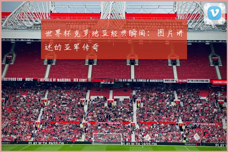 世界杯克罗地亚经典瞬间:图片讲述的亚军传奇