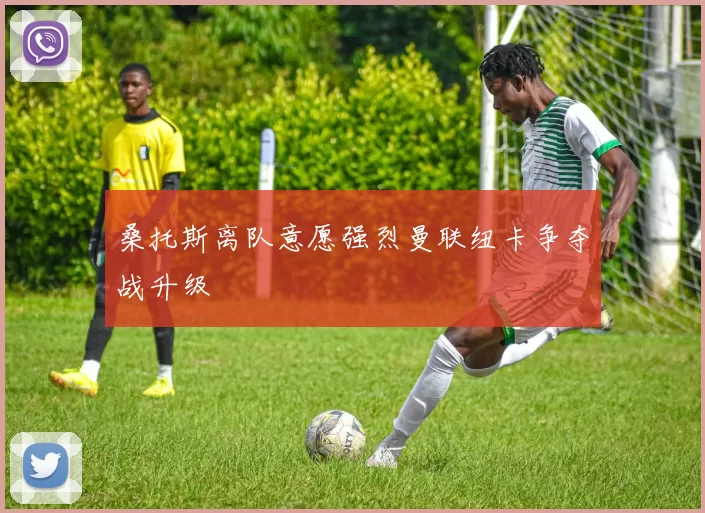 桑托斯离队意愿强烈曼联纽卡争夺战升级