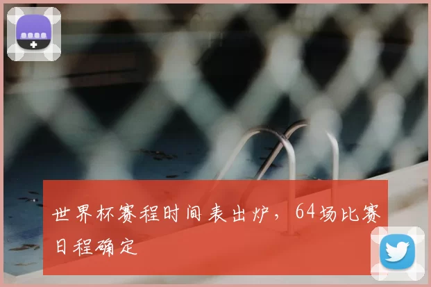 世界杯赛程时间表出炉,64场比赛日程确定