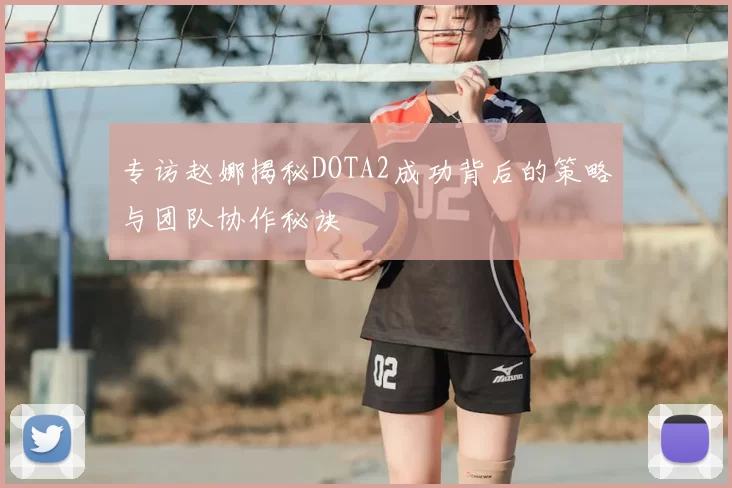 专访赵娜揭秘DOTA2成功背后的策略与团队协作秘诀