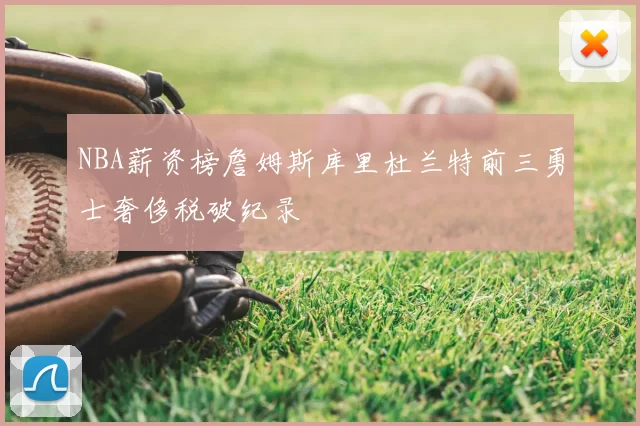 NBA薪资榜詹姆斯库里杜兰特前三勇士奢侈税破纪录