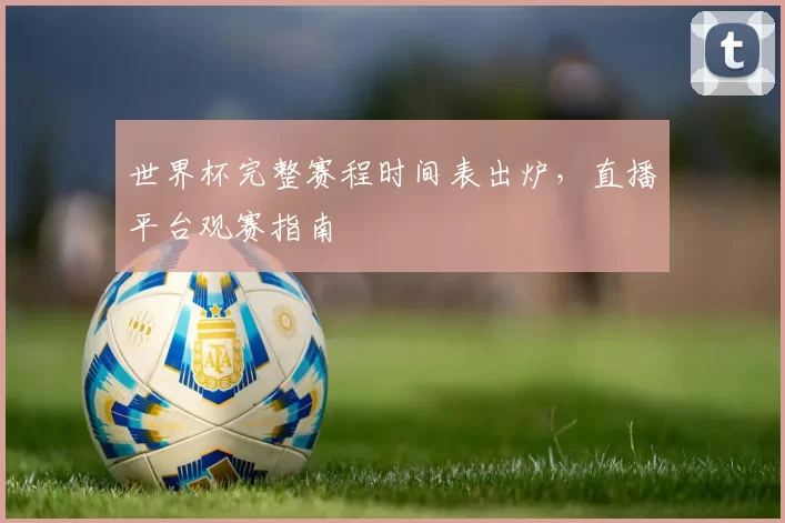世界杯完整赛程时间表出炉,直播平台观赛指南