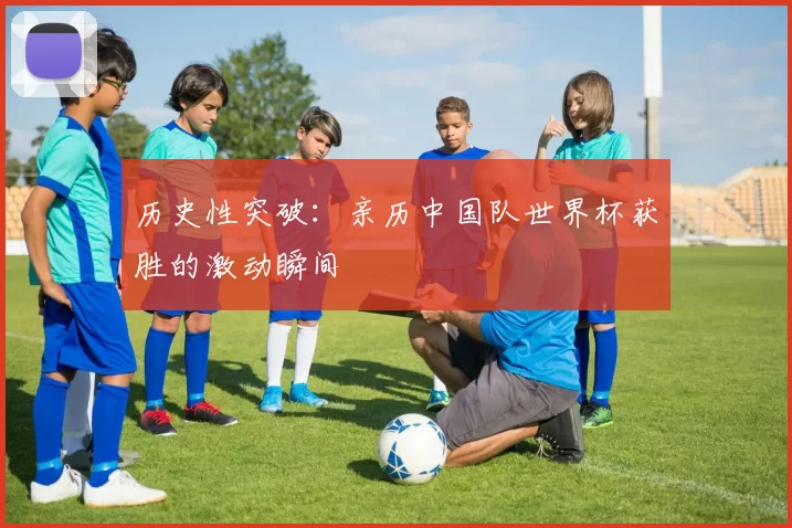 历史性突破:亲历中国队世界杯获胜的激动瞬间