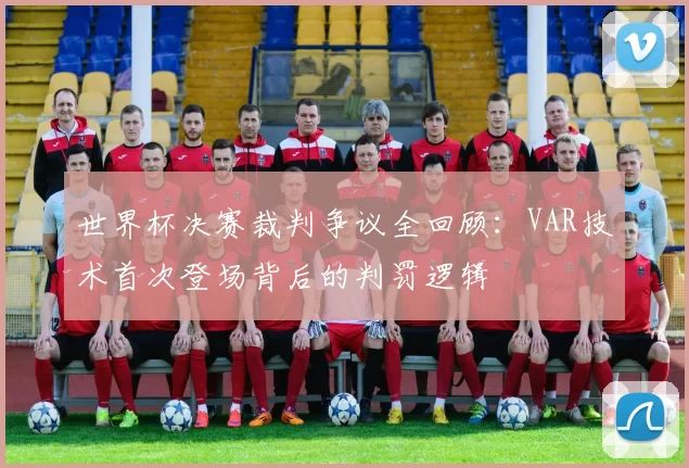 世界杯决赛裁判争议全回顾:VAR技术首次登场背后的判罚逻辑