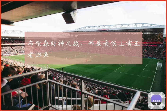布伦森封神之战,两度受伤上演王者归来