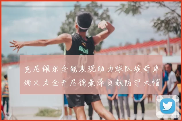 克尼佩尔全能表现助力球队埃奇库姆火力全开尼德豪泽贡献防守大帽