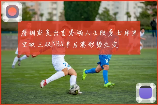 詹姆斯复出首秀湖人击败勇士库里空砍三双NBA季后赛形势生变