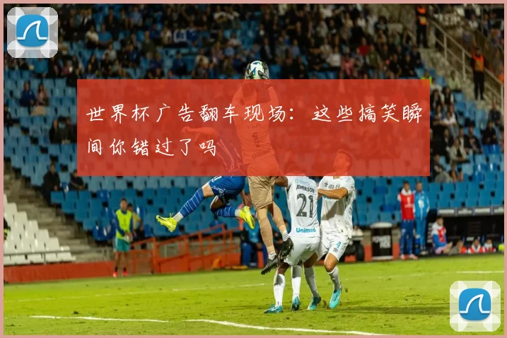 世界杯广告翻车现场：这些搞笑瞬间你错过了吗