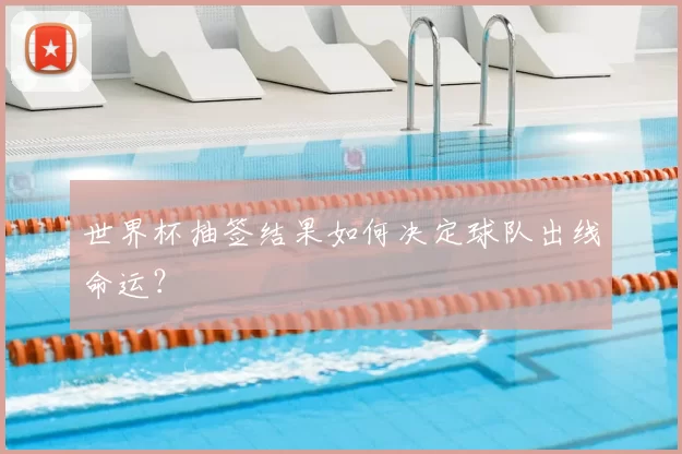 世界杯抽签结果如何决定球队出线命运?