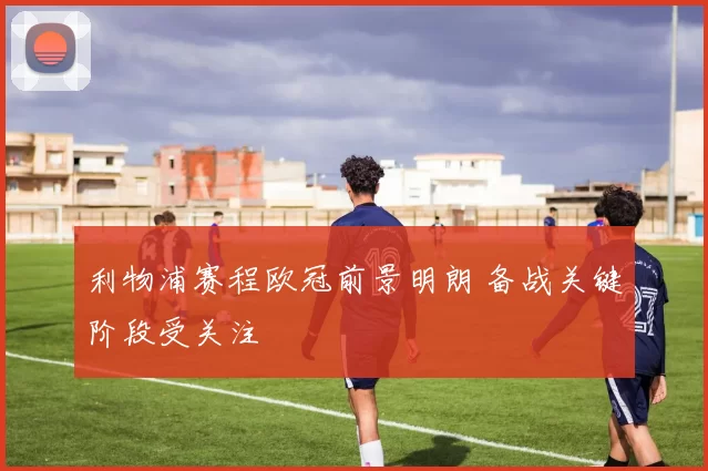 利物浦赛程欧冠前景明朗 备战关键阶段受关注