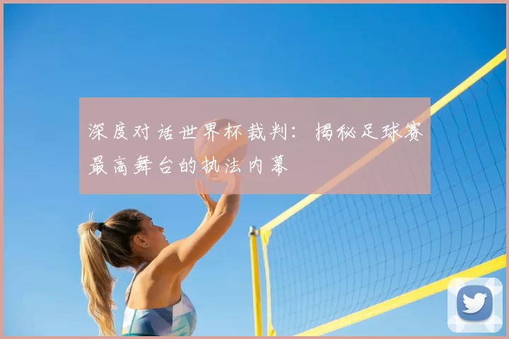 深度对话世界杯裁判:揭秘足球赛最高舞台的执法内幕