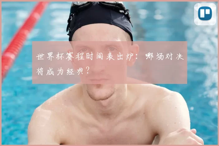 世界杯赛程时间表出炉:哪场对决将成为经典?