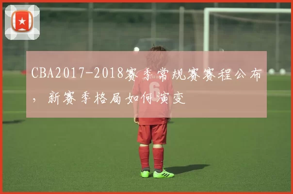 CBA2017-2018赛季常规赛赛程公布，新赛季格局如何演变