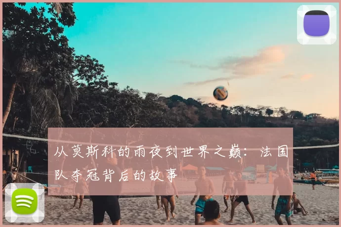 从莫斯科的雨夜到世界之巅:法国队夺冠背后的故事