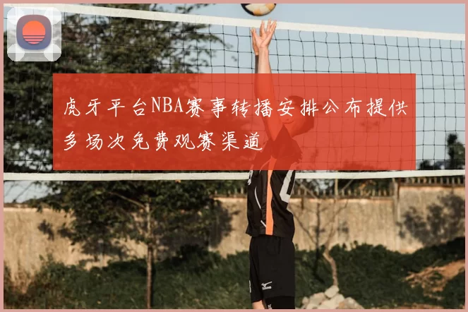 虎牙平台NBA赛事转播安排公布提供多场次免费观赛渠道