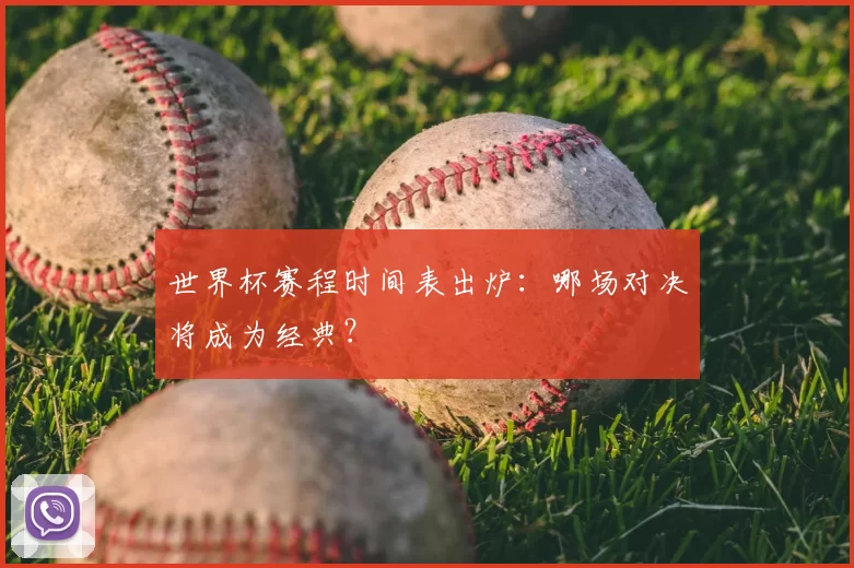 世界杯赛程时间表出炉:哪场对决将成为经典?
