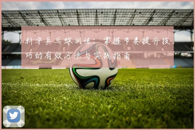 科学乒乓球训练:掌握节奏提升技巧的有效方法与实践指南