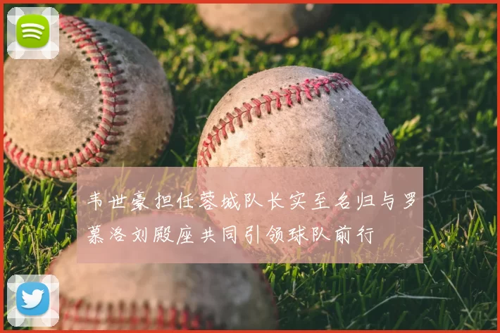 韦世豪担任蓉城队长实至名归与罗慕洛刘殿座共同引领球队前行