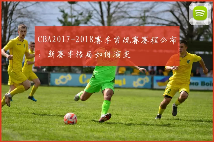 CBA2017-2018赛季常规赛赛程公布,新赛季格局如何演变