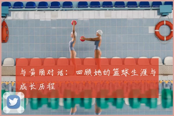 与黄丽对话：回顾她的篮球生涯与成长历程