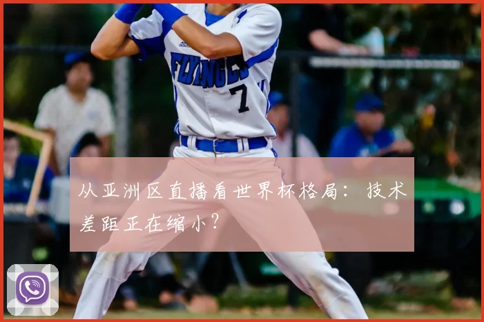 从亚洲区直播看世界杯格局:技术差距正在缩小?