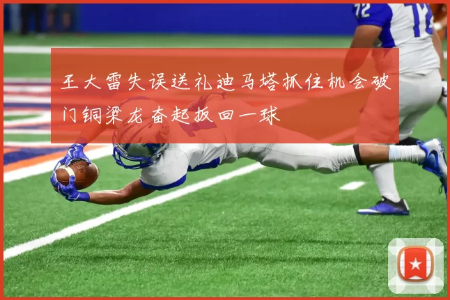 王大雷失误送礼迪马塔抓住机会破门铜梁龙奋起扳回一球